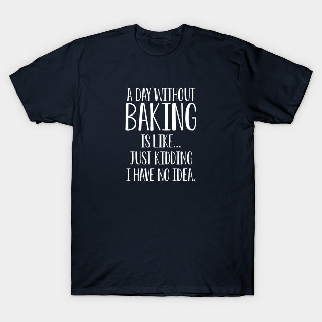 Funny Baking Lover Gift A Day Without Baking Is Like I Have No Idea